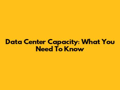 Data Center Capacity: What You Need To Know