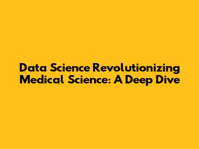 Data Science Revolutionizing Medical Science: A Deep Dive