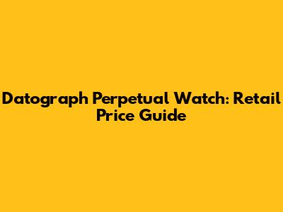 Datograph Perpetual Watch: Retail Price Guide