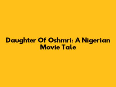 Daughter Of Oshmri: A Nigerian Movie Tale