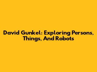 David Gunkel: Exploring Persons, Things, And Robots