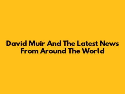 David Muir And The Latest News From Around The World
