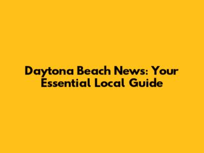 Daytona Beach News: Your Essential Local Guide