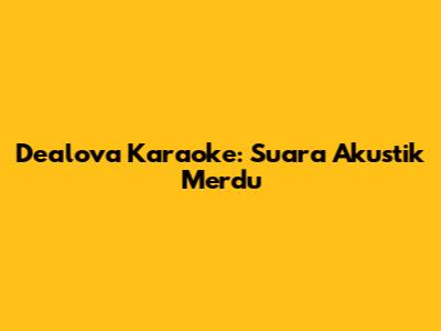 Dealova Karaoke: Suara Akustik Merdu