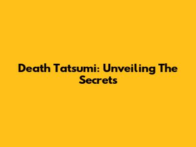 Death Tatsumi: Unveiling The Secrets