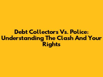 Debt Collectors Vs. Police: Understanding The Clash And Your Rights