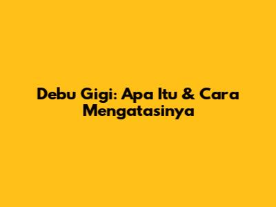 Debu Gigi: Apa Itu & Cara Mengatasinya