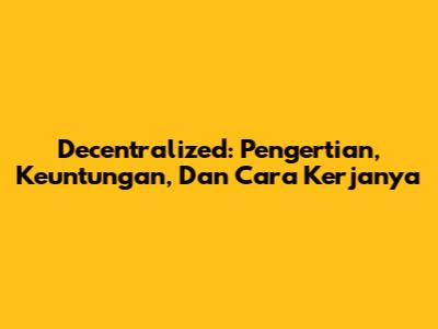 Decentralized: Pengertian, Keuntungan, Dan Cara Kerjanya