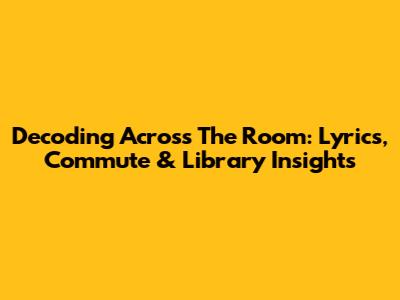 Decoding 'Across The Room': Lyrics, Commute & Library Insights