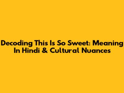 Decoding 'This Is So Sweet': Meaning In Hindi & Cultural Nuances