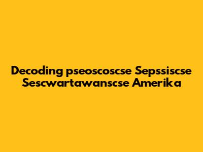 Decoding 'pseoscoscse Sepssiscse Sescwartawanscse Amerika'