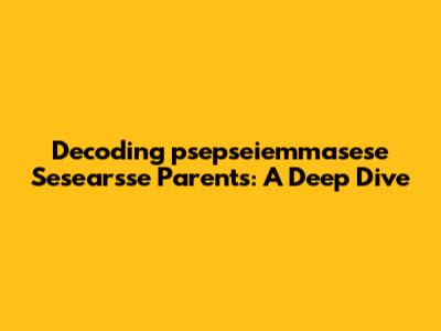 Decoding 'psepseiemmasese Sesearsse Parents': A Deep Dive