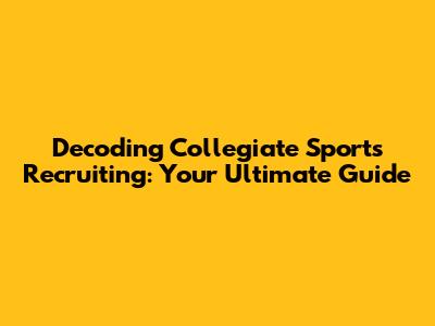 Decoding Collegiate Sports Recruiting: Your Ultimate Guide