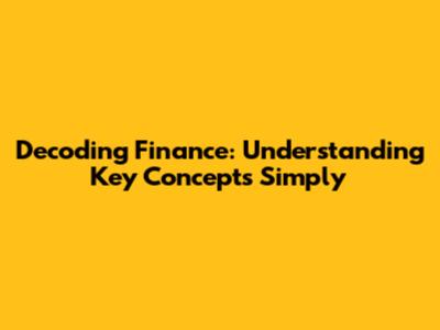 Decoding Finance: Understanding Key Concepts Simply