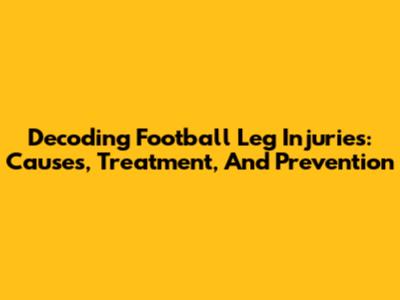 Decoding Football Leg Injuries: Causes, Treatment, And Prevention