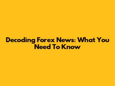 Decoding Forex News: What You Need To Know