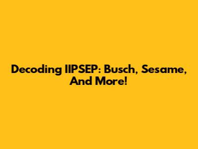 Decoding IIPSEP: Busch, Sesame, And More!