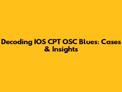 Decoding IOS CPT OSC Blues: Cases & Insights