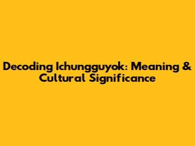 Decoding Ichungguyok: Meaning & Cultural Significance