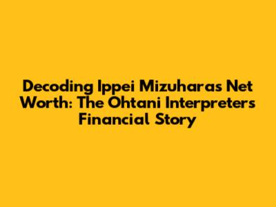 Decoding Ippei Mizuhara's Net Worth: The Ohtani Interpreter's Financial Story