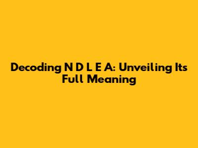 Decoding N D L E A: Unveiling Its Full Meaning