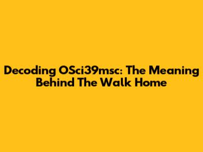 Decoding OSci39msc: The Meaning Behind The Walk Home