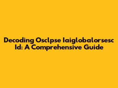 Decoding Osclpse Iaiglobalorsesc Id: A Comprehensive Guide