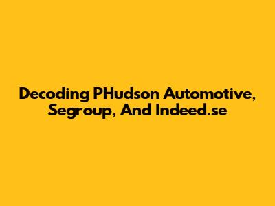 Decoding PHudson Automotive, Segroup, And Indeed.se