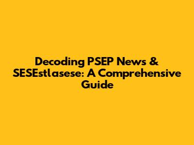 Decoding PSEP News & SESEstlasese: A Comprehensive Guide