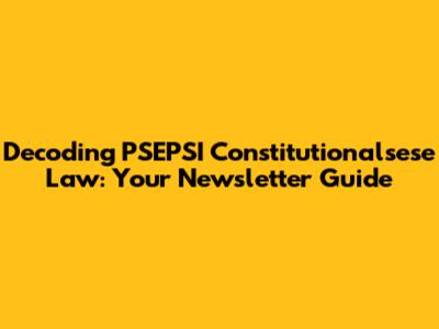 Decoding PSEPSI Constitutionalsese Law: Your Newsletter Guide