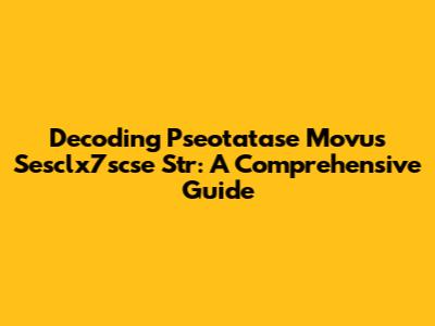 Decoding Pseotatase Movus Sesclx7scse Str: A Comprehensive Guide