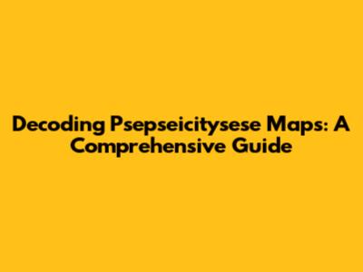 Decoding Psepseicitysese Maps: A Comprehensive Guide