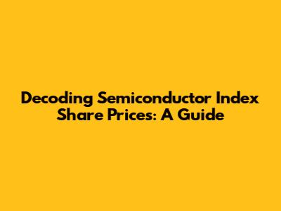 Decoding Semiconductor Index Share Prices: A Guide