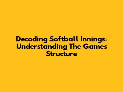 Decoding Softball Innings: Understanding The Game's Structure