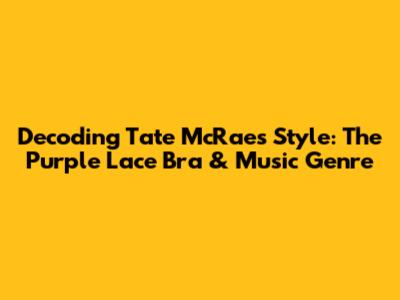 Decoding Tate McRae's Style: The Purple Lace Bra & Music Genre