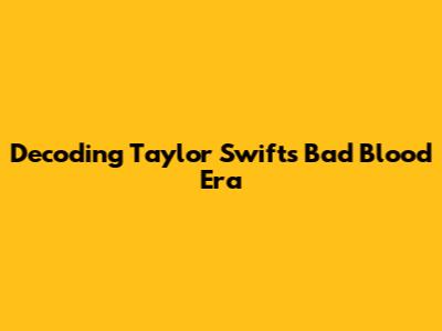 Decoding Taylor Swift's 'Bad Blood' Era
