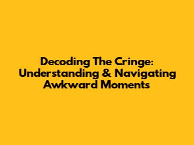 Decoding The Cringe: Understanding & Navigating Awkward Moments