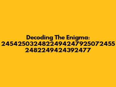 Decoding The Enigma: 2454250324822494247925072455 2482249424392477