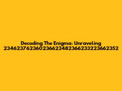 Decoding The Enigma: Unraveling 234623762360236623482366233223662352