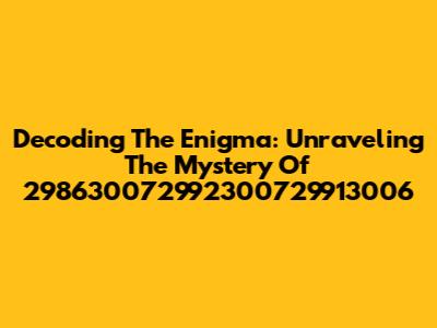 Decoding The Enigma: Unraveling The Mystery Of 298630072992300729913006