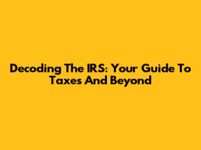 Decoding The IRS: Your Guide To Taxes And Beyond