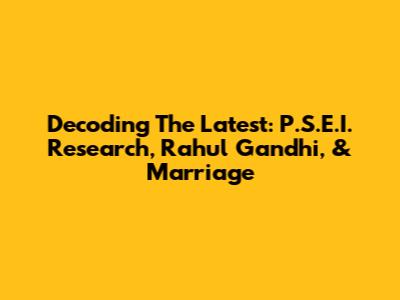 Decoding The Latest: P.S.E.I. Research, Rahul Gandhi, & Marriage