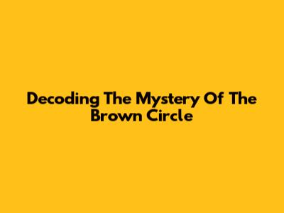 Decoding The Mystery Of The Brown Circle