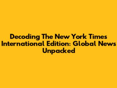 Decoding The New York Times International Edition: Global News Unpacked