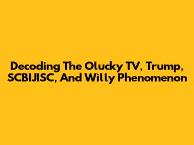 Decoding The Olucky TV, Trump, SCBIJISC, And Willy Phenomenon