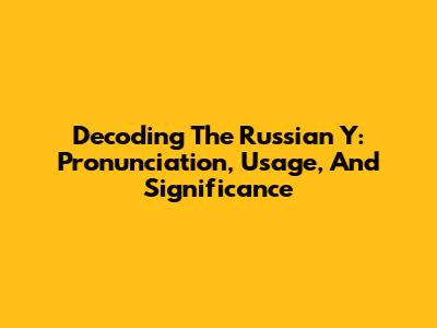 Decoding The Russian 'Y': Pronunciation, Usage, And Significance
