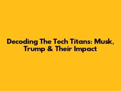 Decoding The Tech Titans: Musk, Trump & Their Impact