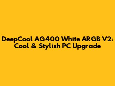 DeepCool AG400 White ARGB V2: Cool & Stylish PC Upgrade