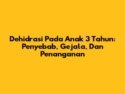 Dehidrasi Pada Anak 3 Tahun: Penyebab, Gejala, Dan Penanganan