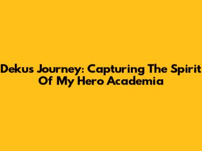 Deku's Journey: Capturing The Spirit Of My Hero Academia